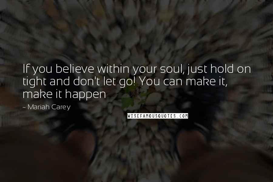 Mariah Carey quotes: If you believe within your soul, just hold on tight and don't let go! You can make it, make it happen