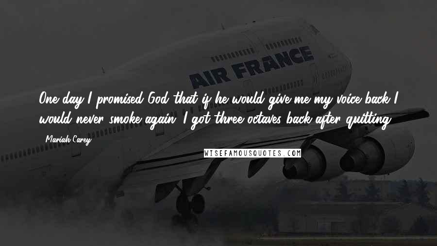 Mariah Carey quotes: One day I promised God that if he would give me my voice back I would never smoke again. I got three octaves back after quitting.