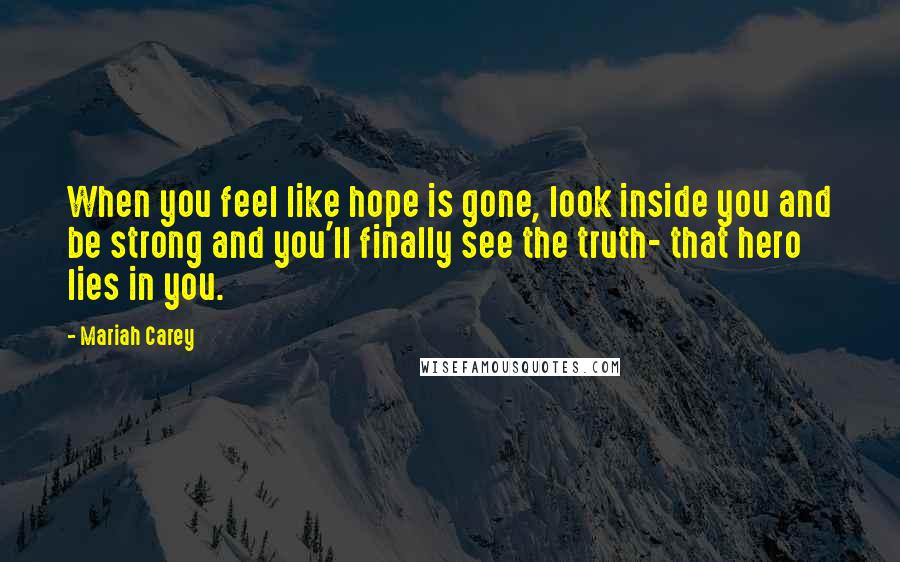 Mariah Carey quotes: When you feel like hope is gone, look inside you and be strong and you'll finally see the truth- that hero lies in you.