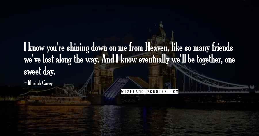 Mariah Carey quotes: I know you're shining down on me from Heaven, like so many friends we've lost along the way. And I know eventually we'll be together, one sweet day. Mariah Carey quotes: I know you're shining down on me from Heaven, like so many friends we've lost along the way. And I know eventually we'll be together, one sweet day.