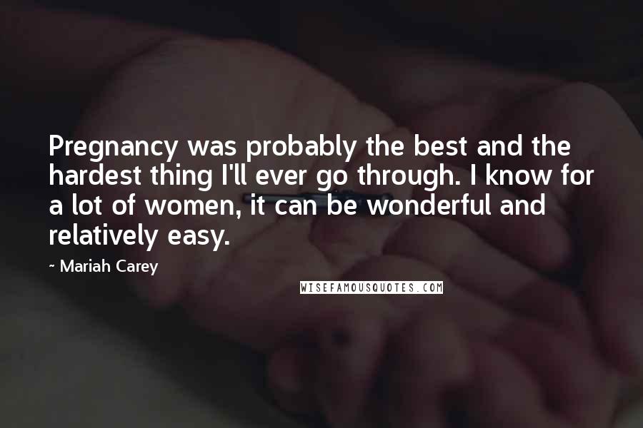 Mariah Carey quotes: Pregnancy was probably the best and the hardest thing I'll ever go through. I know for a lot of women, it can be wonderful and relatively easy.
