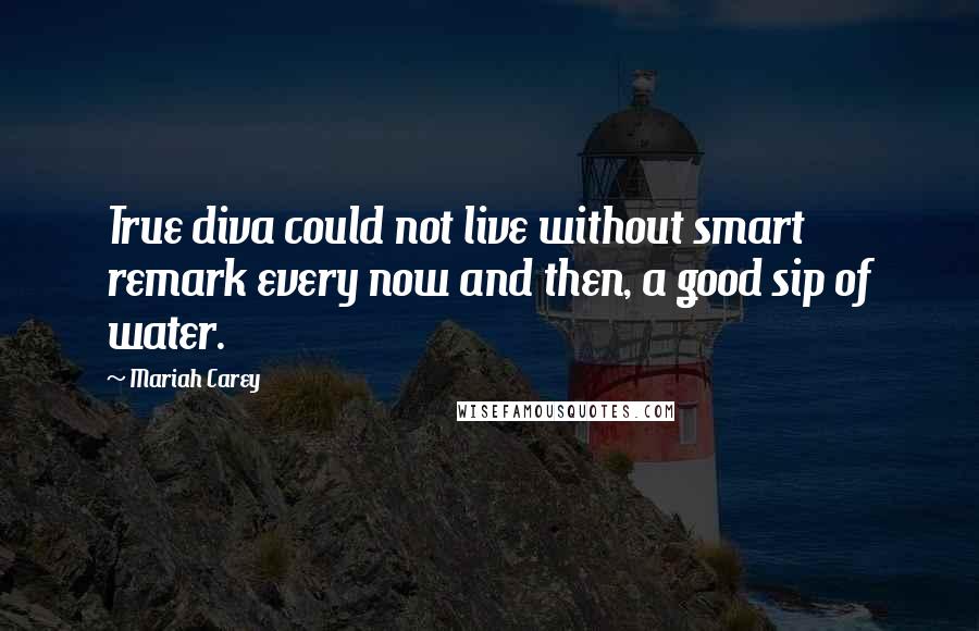 Mariah Carey quotes: True diva could not live without smart remark every now and then, a good sip of water.