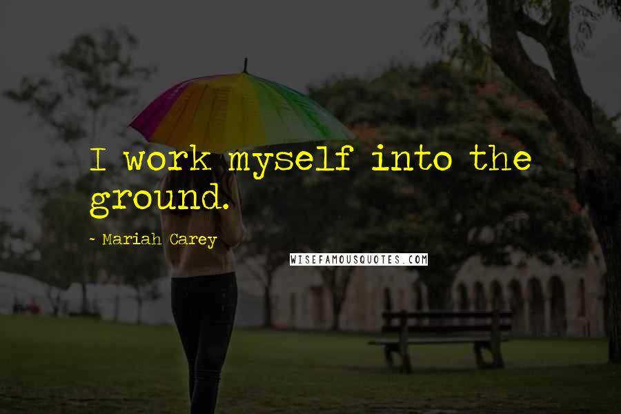 Mariah Carey quotes: I work myself into the ground.