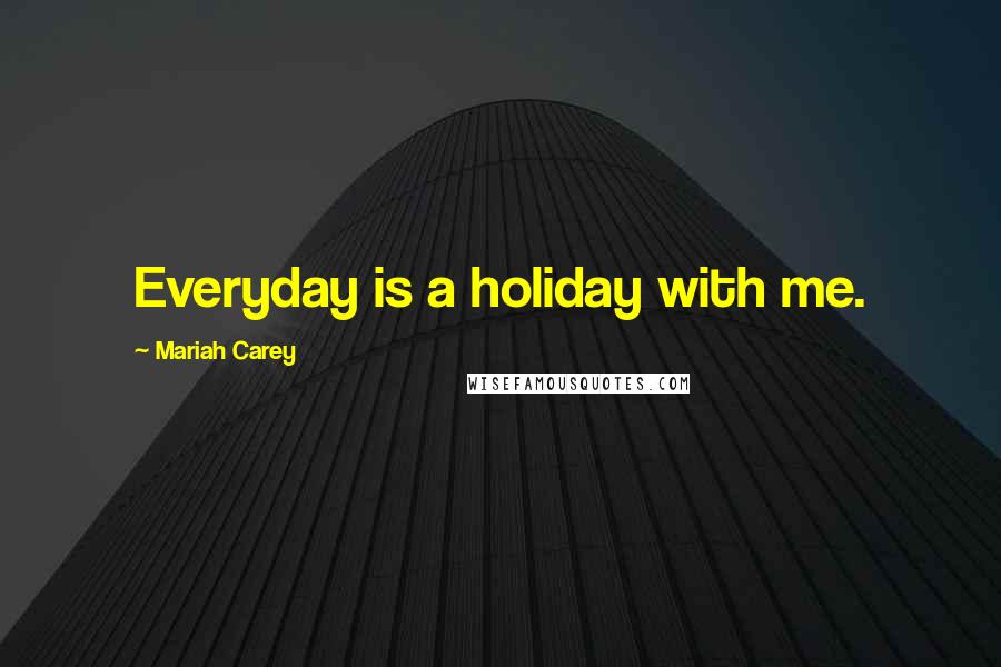 Mariah Carey quotes: Everyday is a holiday with me.