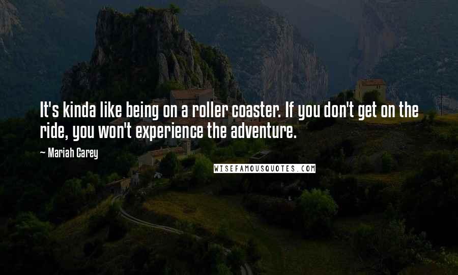 Mariah Carey quotes: It's kinda like being on a roller coaster. If you don't get on the ride, you won't experience the adventure.