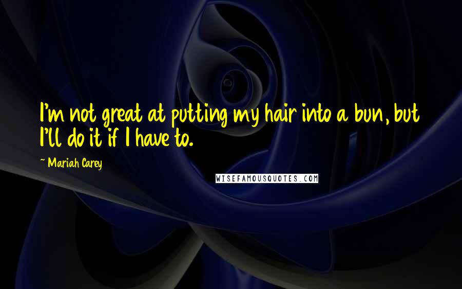 Mariah Carey quotes: I'm not great at putting my hair into a bun, but I'll do it if I have to.