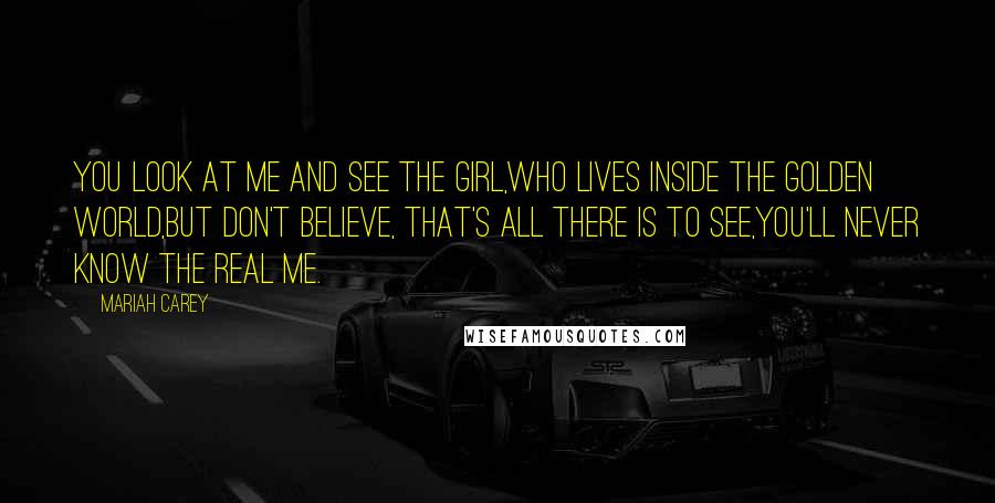 Mariah Carey quotes: You look at me and see the girl,who lives inside the golden world,but don't believe, that's all there is to see,you'll never know the real me.