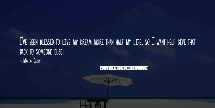 Mariah Carey quotes: I've been blessed to live my dream more than half my life, so I want help give that back to someone else.