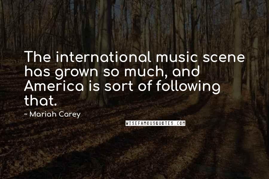 Mariah Carey quotes: The international music scene has grown so much, and America is sort of following that.