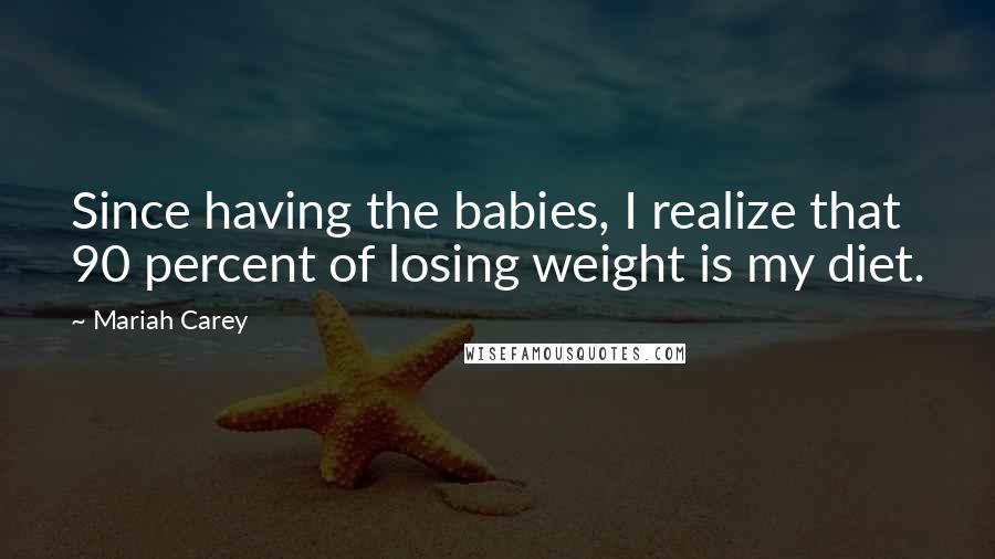 Mariah Carey quotes: Since having the babies, I realize that 90 percent of losing weight is my diet.