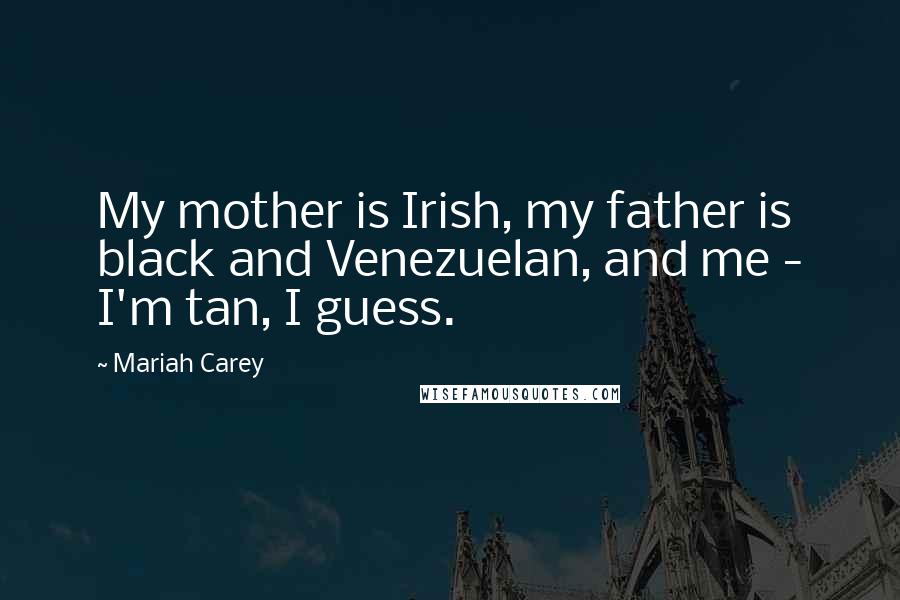 Mariah Carey quotes: My mother is Irish, my father is black and Venezuelan, and me - I'm tan, I guess.