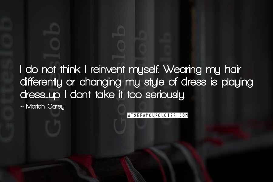 Mariah Carey quotes: I do not think I reinvent myself. Wearing my hair differently or changing my style of dress is playing dress-up. I don't take it too seriously. Mariah Carey quotes: I do not think I reinvent myself. Wearing my hair differently or changing my style of dress is playing dress-up. I don't take it too seriously.