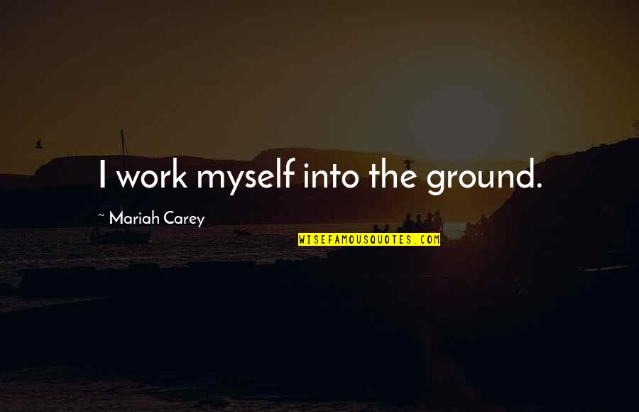 Mariah Carey's Quotes By Mariah Carey: I work myself into the ground.