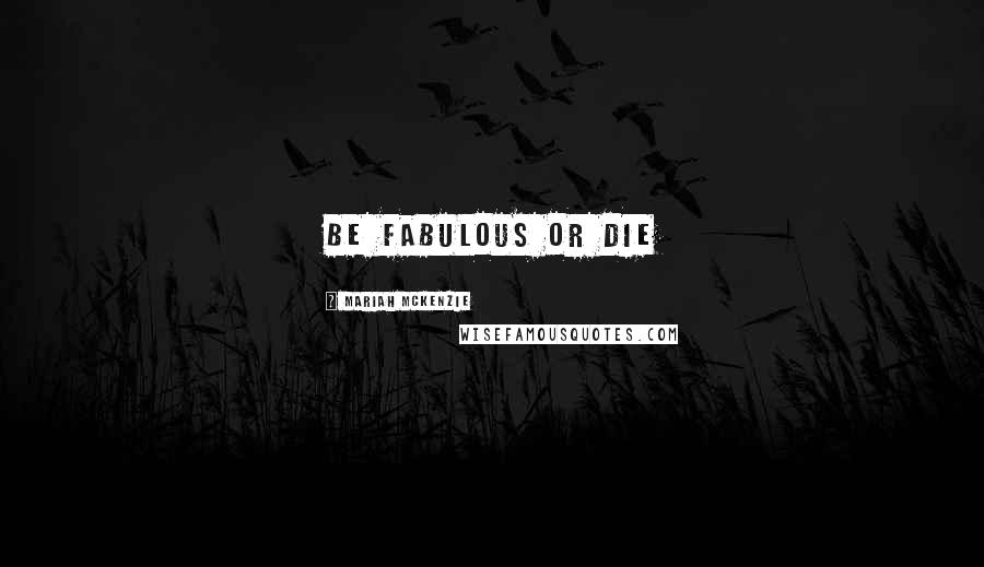 Mariah McKenzie quotes: Be fabulous or die