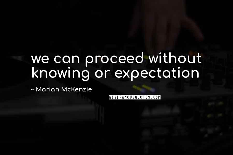 Mariah McKenzie quotes: we can proceed without knowing or expectation