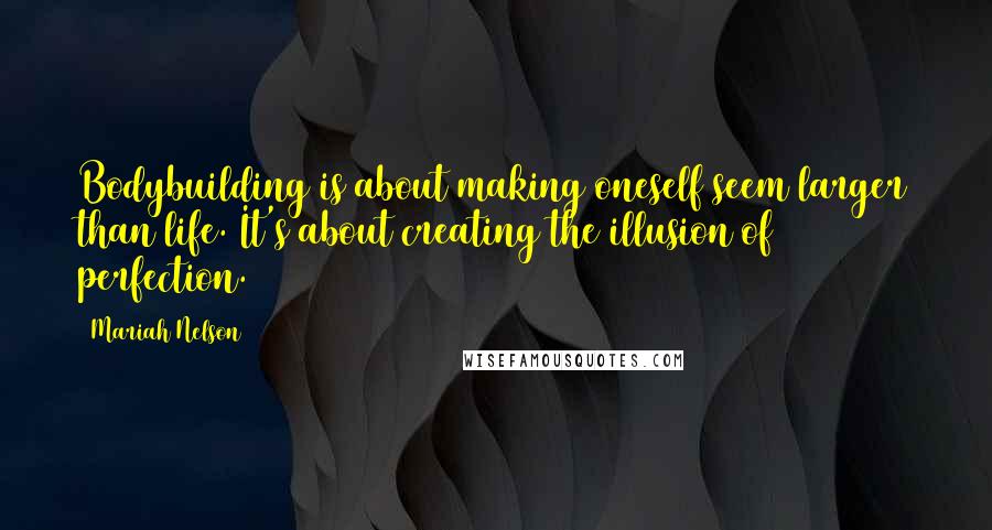 Mariah Nelson quotes: Bodybuilding is about making oneself seem larger than life. It's about creating the illusion of perfection.