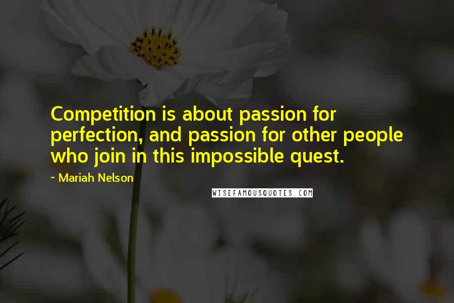 Mariah Nelson quotes: Competition is about passion for perfection, and passion for other people who join in this impossible quest.