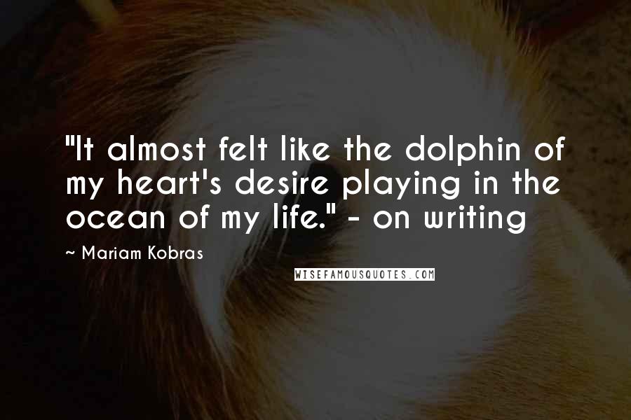 Mariam Kobras quotes: "It almost felt like the dolphin of my heart's desire playing in the ocean of my life." - on writing