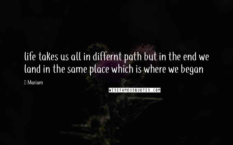 Mariam quotes: life takes us all in differnt path but in the end we land in the same place which is where we began
