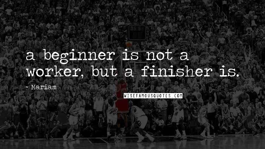 Mariam quotes: a beginner is not a worker, but a finisher is.