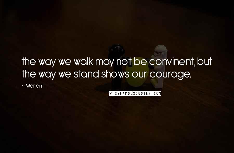 Mariam quotes: the way we walk may not be convinent, but the way we stand shows our courage.