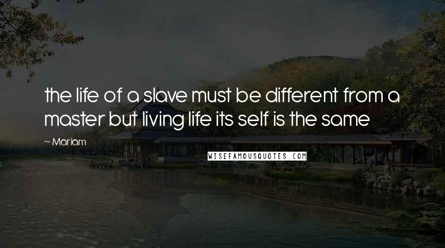Mariam quotes: the life of a slave must be different from a master but living life its self is the same