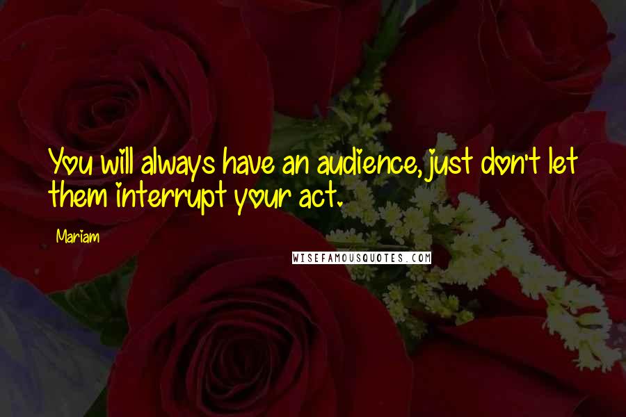 Mariam quotes: You will always have an audience, just don't let them interrupt your act.
