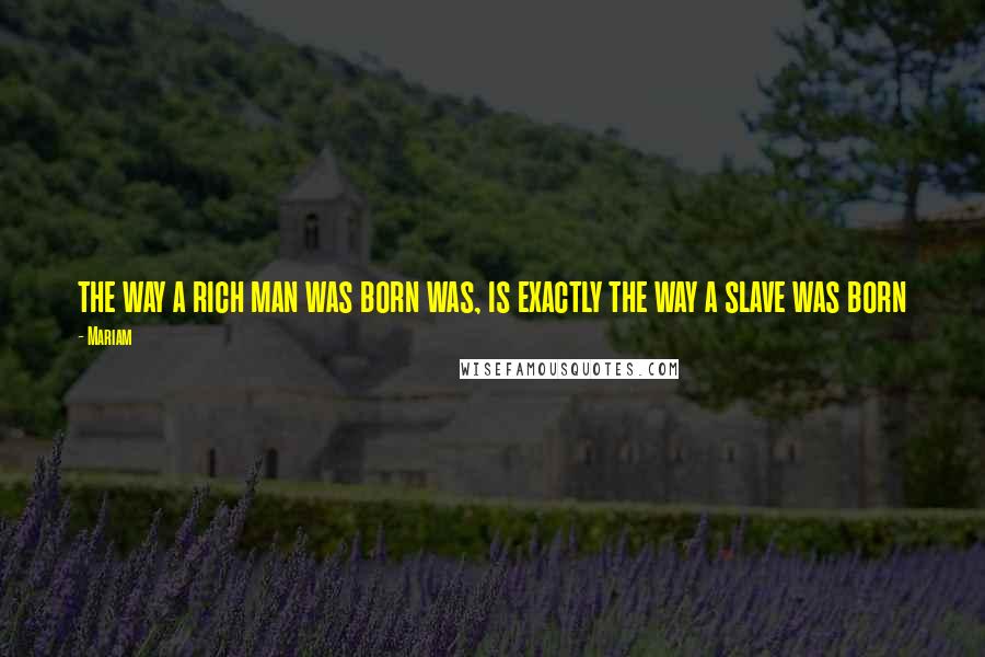 Mariam quotes: the way a rich man was born was, is exactly the way a slave was born