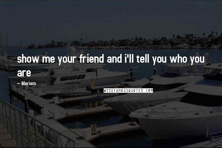 Mariam quotes: show me your friend and i'll tell you who you are