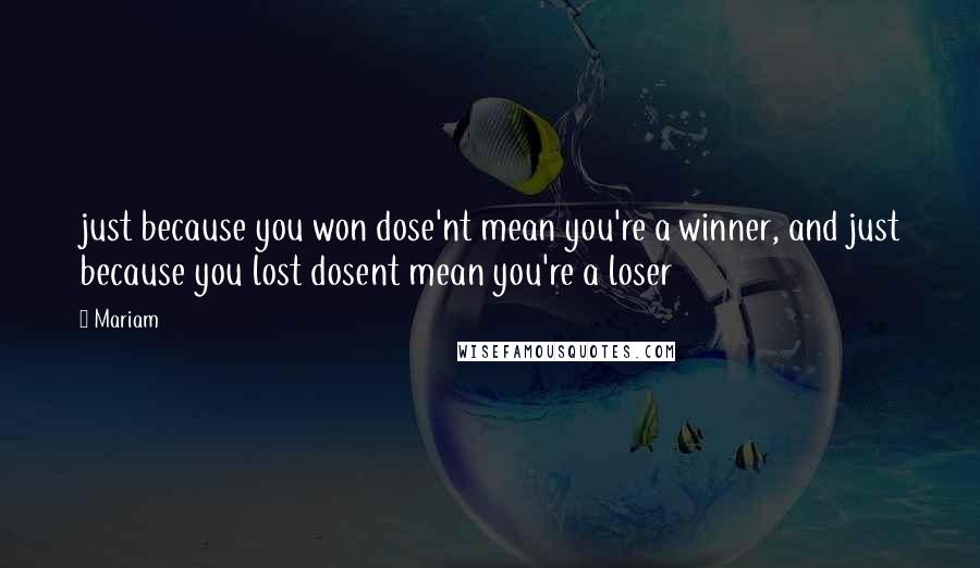 Mariam quotes: just because you won dose'nt mean you're a winner, and just because you lost dosent mean you're a loser