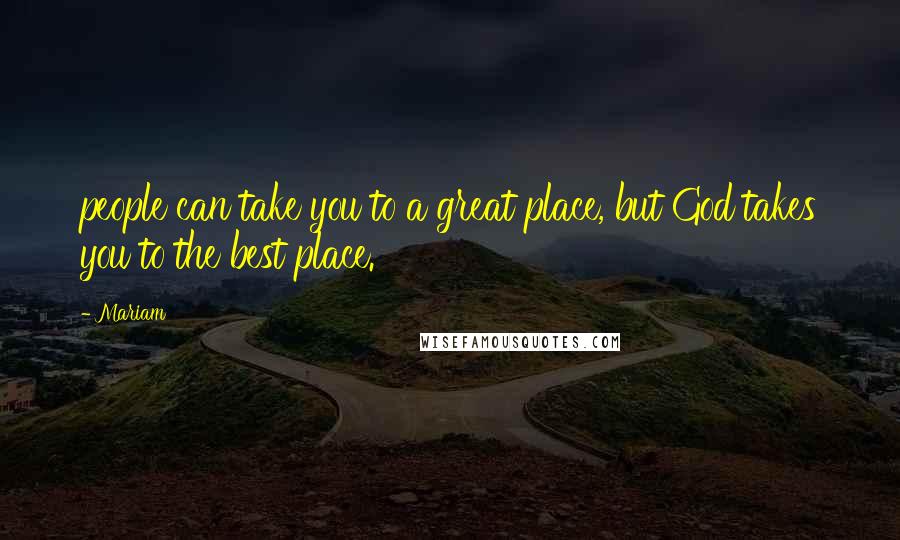 Mariam quotes: people can take you to a great place, but God takes you to the best place.