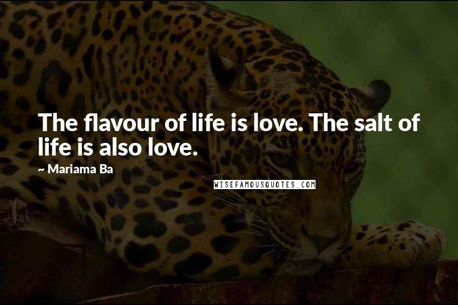 Mariama Ba quotes: The flavour of life is love. The salt of life is also love.