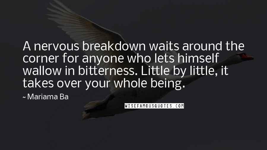 Mariama Ba quotes: A nervous breakdown waits around the corner for anyone who lets himself wallow in bitterness. Little by little, it takes over your whole being.
