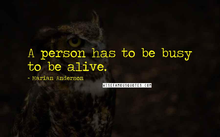 Marian Anderson quotes: A person has to be busy to be alive.