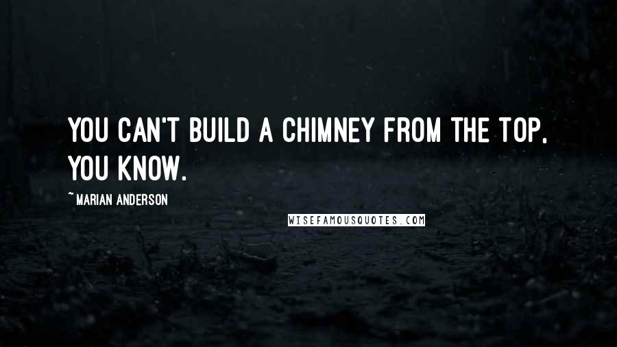 Marian Anderson quotes: You can't build a chimney from the top, you know.