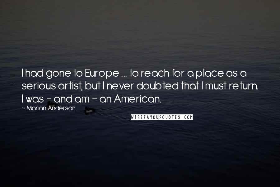 Marian Anderson quotes: I had gone to Europe ... to reach for a place as a serious artist, but I never doubted that I must return. I was - and am - an