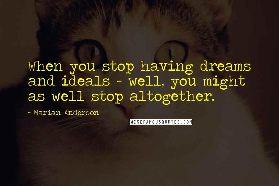 Marian Anderson quotes: When you stop having dreams and ideals - well, you might as well stop altogether.