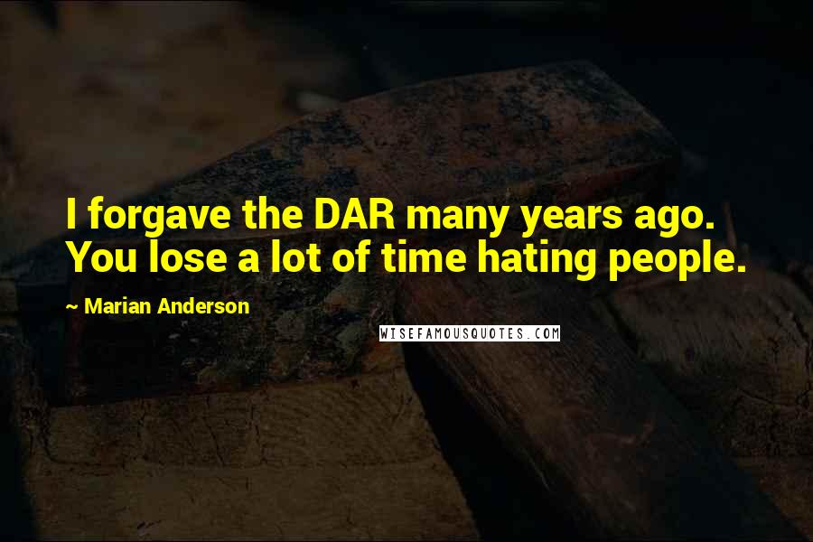 Marian Anderson quotes: I forgave the DAR many years ago. You lose a lot of time hating people.