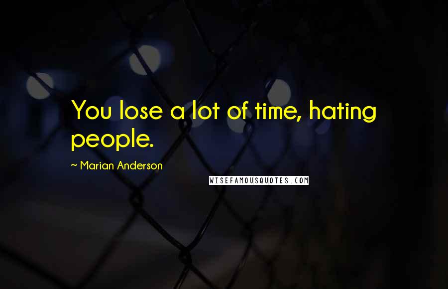 Marian Anderson quotes: You lose a lot of time, hating people.