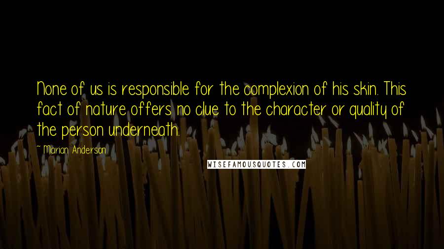Marian Anderson quotes: None of us is responsible for the complexion of his skin. This fact of nature offers no clue to the character or quality of the person underneath.