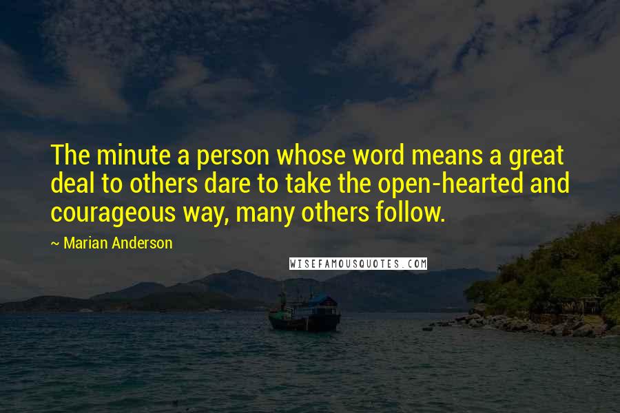 Marian Anderson quotes: The minute a person whose word means a great deal to others dare to take the open-hearted and courageous way, many others follow. Marian Anderson quotes: The minute a person whose word means a great deal to others dare to take the open-hearted and courageous way, many others follow.