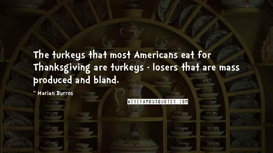Marian Burros quotes: The turkeys that most Americans eat for Thanksgiving are turkeys - losers that are mass produced and bland.