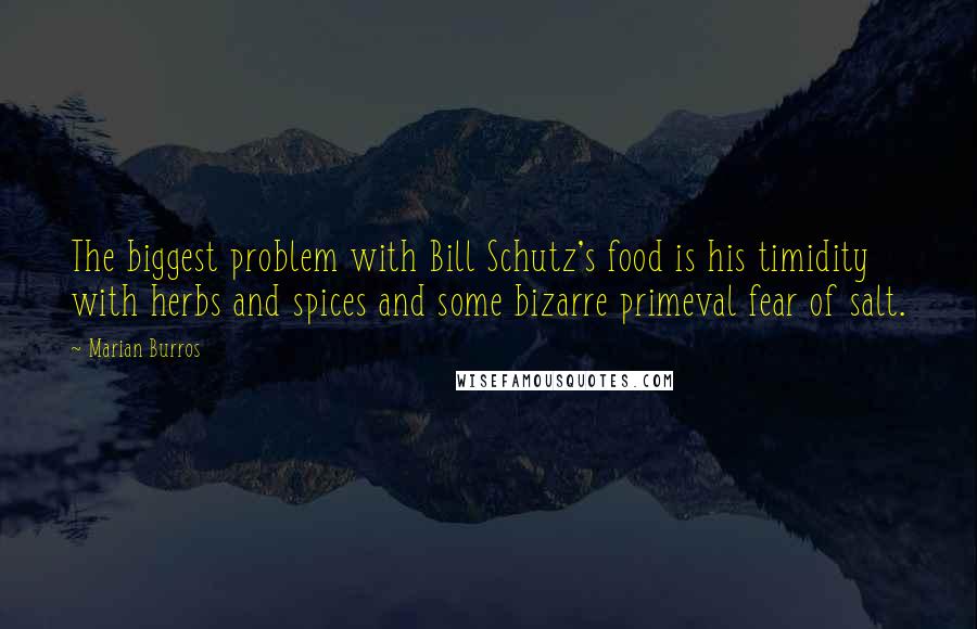 Marian Burros quotes: The biggest problem with Bill Schutz's food is his timidity with herbs and spices and some bizarre primeval fear of salt.