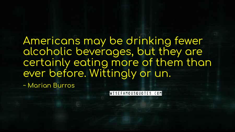 Marian Burros quotes: Americans may be drinking fewer alcoholic beverages, but they are certainly eating more of them than ever before. Wittingly or un.