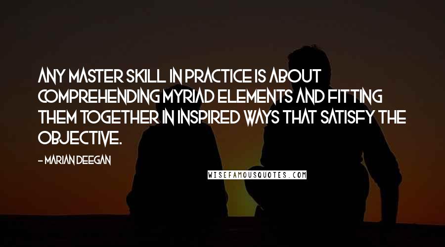 Marian Deegan quotes: Any master skill in practice is about comprehending myriad elements and fitting them together in inspired ways that satisfy the objective.