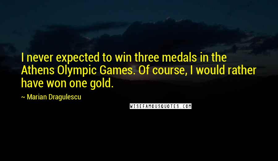 Marian Dragulescu quotes: I never expected to win three medals in the Athens Olympic Games. Of course, I would rather have won one gold.