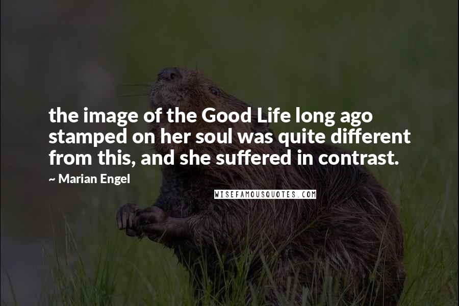 Marian Engel quotes: the image of the Good Life long ago stamped on her soul was quite different from this, and she suffered in contrast.