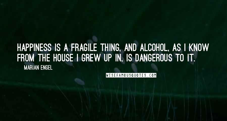 Marian Engel quotes: Happiness is a fragile thing, and alcohol, as I know from the house I grew up in, is dangerous to it.