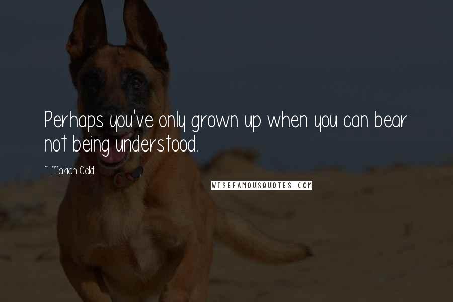 Marian Gold quotes: Perhaps you've only grown up when you can bear not being understood.