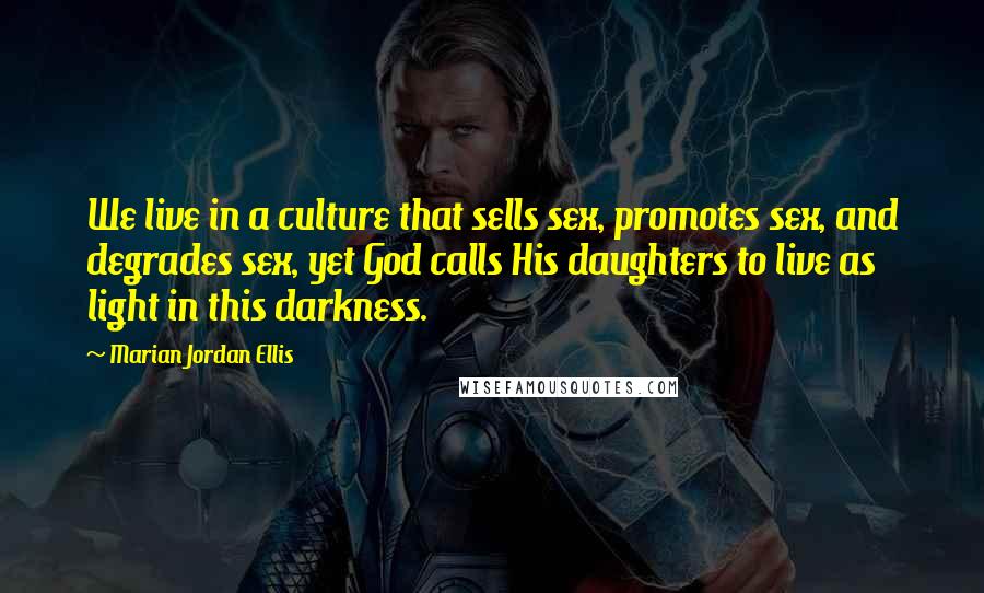 Marian Jordan Ellis quotes: We live in a culture that sells sex, promotes sex, and degrades sex, yet God calls His daughters to live as light in this darkness.